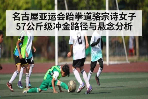 名古屋亚运会跆拳道骆宗诗女子57公斤级冲金路径与悬念分析