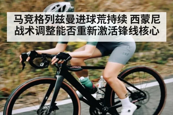 马竞格列兹曼进球荒持续 西蒙尼战术调整能否重新激活锋线核心