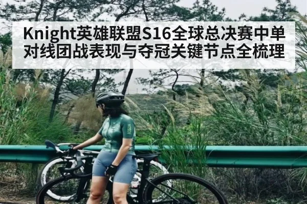 Knight英雄联盟S16全球总决赛中单对线团战表现与夺冠关键节点全梳理