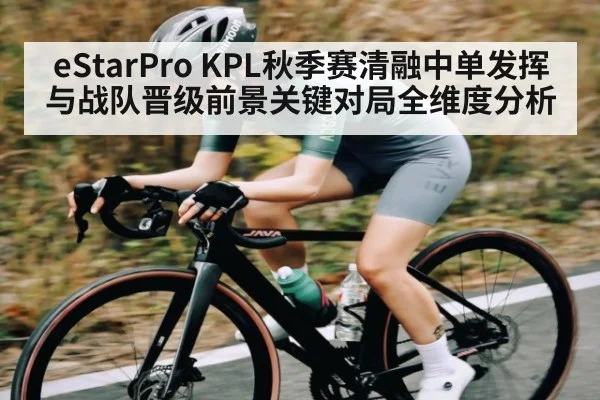 eStarPro KPL秋季赛清融中单发挥与战队晋级前景关键对局全维度分析