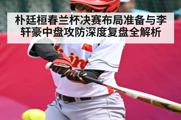 朴廷桓春兰杯决赛布局准备与李轩豪中盘攻防深度复盘全解析